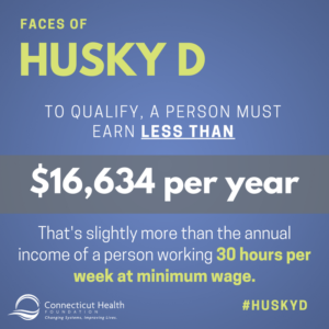 This is a graphic that says Faces of HUSKY D: To qualify, a person must earn less than $16,634 per year. That's slightly more than the annual income of a person working 30 hours per week at minimum wage.