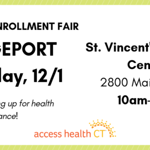 This is a graphic that says 2019 enrollment fair Bridgeport Saturday, 12/1 St. Vincent's Medical Center 2800 Main Street 10am-2pm Get help signing up for health insruance! Access Health CT