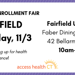 This is a graphic that says 2019 open enrollment fair Fairfield Saturday, 11/3 Fairfield University Faber Dining Commons 42 Bellarmine Road 10am-2pm Get help signing up for health insurance! Access Health CT