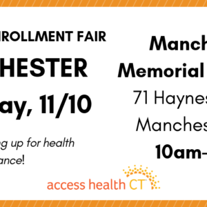 This is a graphic that says 2019 open enrollment fair Manchester Saturday, 11/10 Manchester Memorial Hospital 71 Haynes Street Manchester, CT 10am-2pm Get help signing up for health insurance! Access Health CT