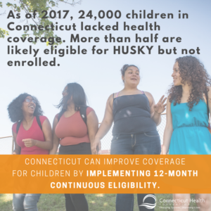 This is a graphic with a photo of four teenage girls standing next to each other and talking, with text over the photo that says As of 2017, 24,000 children in Connecticut lacked health coverage. More than half are likely eligible for HUSKY but not enrolled. Connecticut can improve coverage for children by implementing 12-month continuous eligibility.