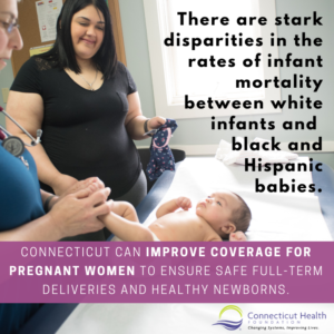 This is a graphic that shows a baby on an exam table and a doctor and a woman. The text says There are stark disparities in the rates of infant mortality between white infants and black and Hispanic babies. Connecticut can improve coverage for pregnant women to ensure safe full-term deliveries and healthy newborns.