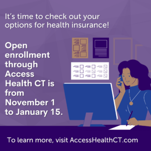 This is a purple graphic with a illustration of a woman working at a desk while on the phone. The text reads: "It's time to check out your options for health insurance! Open enrollment through Access Health CT is from November 1 to January 15. To learn more, visit AccessHealthCT.com"