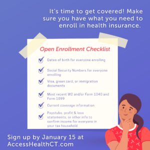 This is a graphic on a light purple background with a checklist taped onto the background. The text reads: "It's time to get covered! Make sure you have what you need to enroll in health insurance." The list has bullets of documents needed to sign up for insurance. At the bottom of the graphic, it reads: "Sign up by January 15 at AccessHealthCT.com." There is an illustration person with light brown skin in the right corner of the graphic looking up at the list.