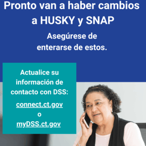 This is a graphic that has a picture of a woman talking on the phone. There is text that says "Pronto van a haber cambios a HUSKY y SNAP. Asegúrese de enterarse de estos. Actualice su información de contacto con DSS: connect.ct.gov o myDSS.ct.gov."