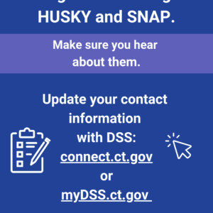 This is a graphic that has text that says "Changes are coming to HUSKY and SNAP. Make sure you hear about them. Update your contact information with DSS: connect.ct.gov or myDSS.ct.gov."
